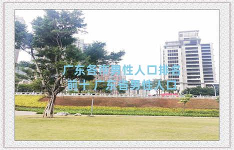 广东各市男性人口排名前十 广东省男性人口